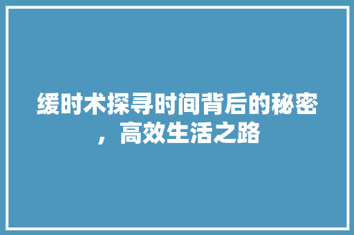 缓时术探寻时间背后的秘密，高效生活之路