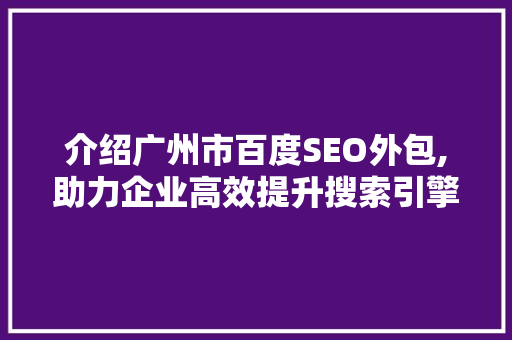 介绍广州市百度SEO外包,助力企业高效提升搜索引擎排名