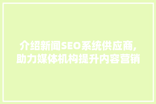 介绍新闻SEO系统供应商,助力媒体机构提升内容营销竞争力