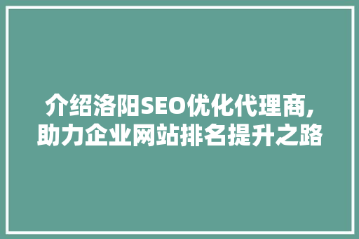 介绍洛阳SEO优化代理商,助力企业网站排名提升之路