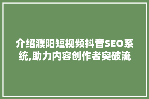 介绍濮阳短视频抖音SEO系统,助力内容创作者突破流量瓶颈
