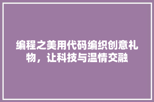 编程之美用代码编织创意礼物，让科技与温情交融  第1张