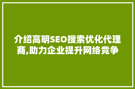 介绍高明SEO搜索优化代理商,助力企业提升网络竞争力
