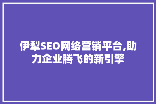伊犁SEO网络营销平台,助力企业腾飞的新引擎