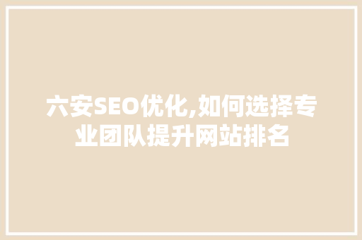 六安SEO优化,如何选择专业团队提升网站排名  第1张