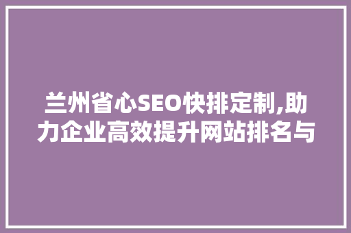 兰州省心SEO快排定制,助力企业高效提升网站排名与流量