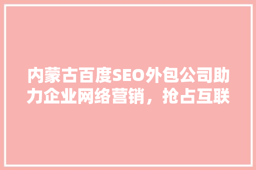 内蒙古百度SEO外包公司助力企业网络营销，抢占互联网市场制高点