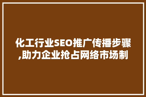 化工行业SEO推广传播步骤,助力企业抢占网络市场制高点