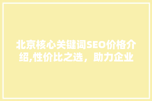 北京核心关键词SEO价格介绍,性价比之选，助力企业高效提升品牌知名度