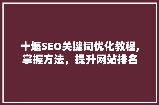 十堰SEO关键词优化教程,掌握方法，提升网站排名