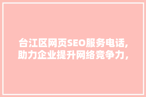 台江区网页SEO服务电话,助力企业提升网络竞争力，抢占市场先机