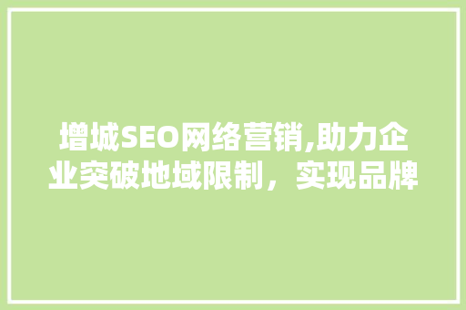 增城SEO网络营销,助力企业突破地域限制，实现品牌增值