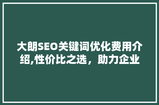 大朗SEO关键词优化费用介绍,性价比之选，助力企业腾飞