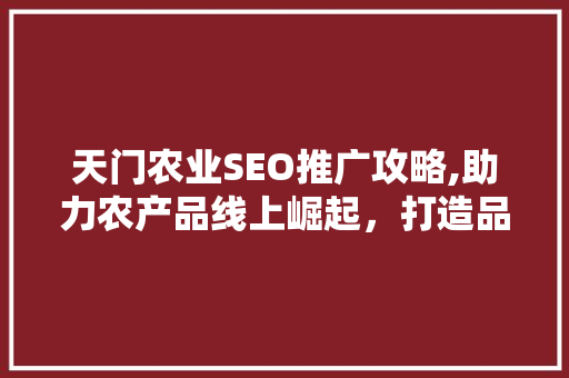天门农业SEO推广攻略,助力农产品线上崛起，打造品牌新高度