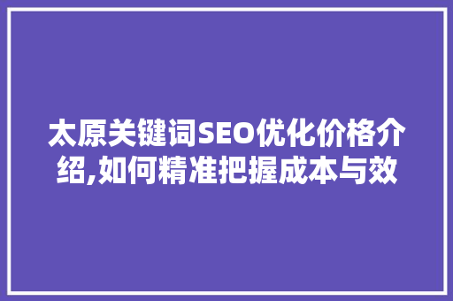 太原关键词SEO优化价格介绍,如何精准把握成本与效益