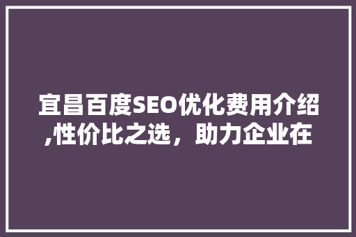 宜昌百度SEO优化费用介绍,性价比之选，助力企业在线崛起