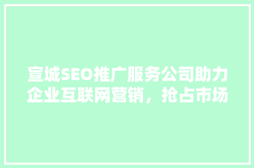 宣城SEO推广服务公司助力企业互联网营销，抢占市场先机