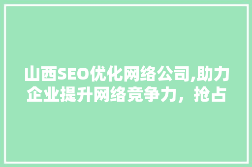 山西SEO优化网络公司,助力企业提升网络竞争力，抢占市场先机