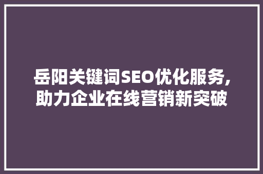 岳阳关键词SEO优化服务,助力企业在线营销新突破