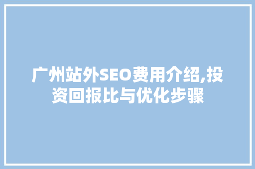 广州站外SEO费用介绍,投资回报比与优化步骤