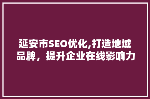 延安市SEO优化,打造地域品牌，提升企业在线影响力