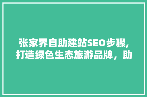张家界自助建站SEO步骤,打造绿色生态旅游品牌，助力企业腾飞