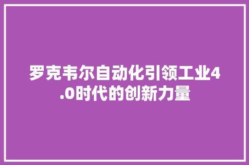 罗克韦尔自动化引领工业4.0时代的创新力量
