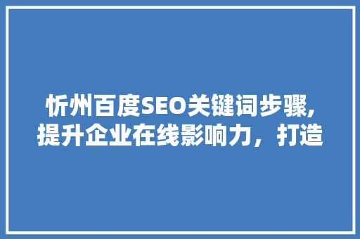 忻州百度SEO关键词步骤,提升企业在线影响力，打造品牌新高度