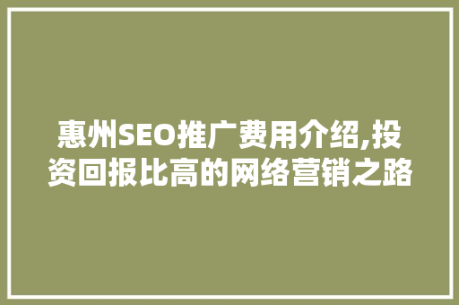 惠州SEO推广费用介绍,投资回报比高的网络营销之路