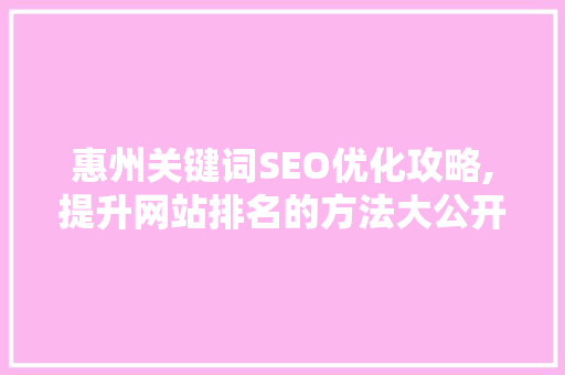 惠州关键词SEO优化攻略,提升网站排名的方法大公开