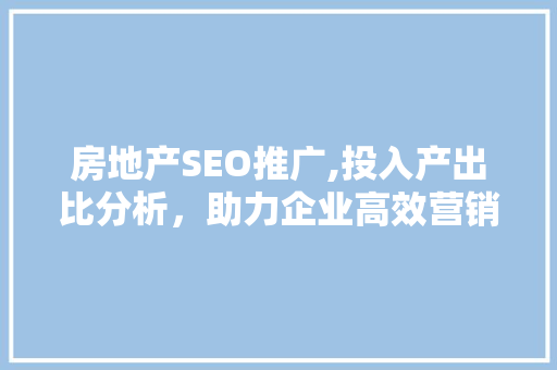 房地产SEO推广,投入产出比分析，助力企业高效营销