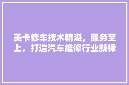美卡修车技术精湛，服务至上，打造汽车维修行业新标杆