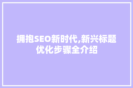 拥抱SEO新时代,新兴标题优化步骤全介绍