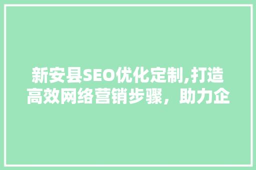 新安县SEO优化定制,打造高效网络营销步骤，助力企业腾飞