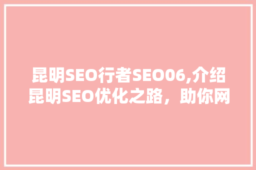 昆明SEO行者SEO06,介绍昆明SEO优化之路，助你网站脱颖而出