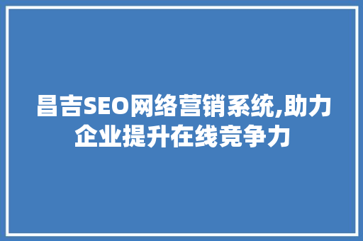 昌吉SEO网络营销系统,助力企业提升在线竞争力