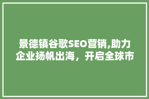 景德镇谷歌SEO营销,助力企业扬帆出海，开启全球市场新篇章