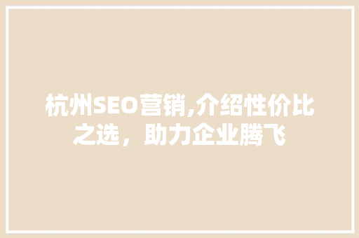 杭州SEO营销,介绍性价比之选，助力企业腾飞