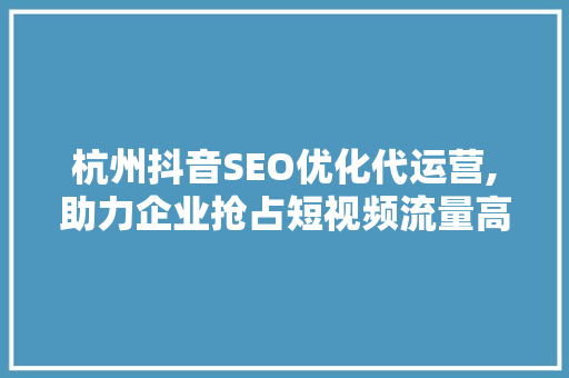 杭州抖音SEO优化代运营,助力企业抢占短视频流量高地