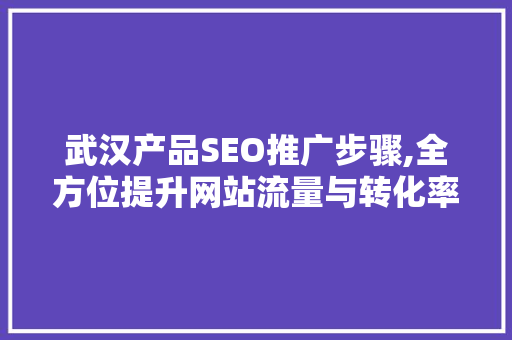 武汉产品SEO推广步骤,全方位提升网站流量与转化率