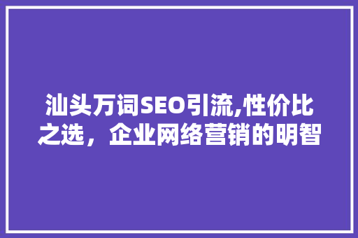 汕头万词SEO引流,性价比之选，企业网络营销的明智之选