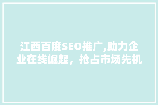 江西百度SEO推广,助力企业在线崛起，抢占市场先机
