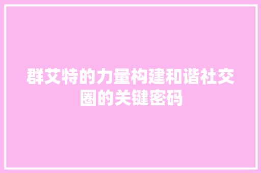 群艾特的力量构建和谐社交圈的关键密码