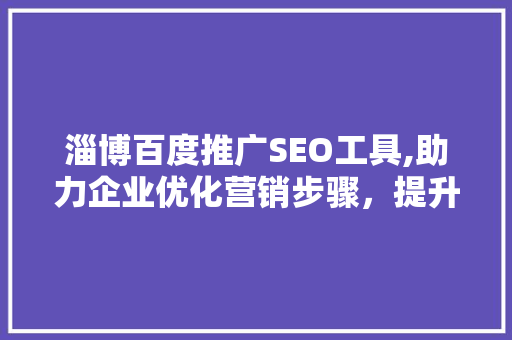 淄博百度推广SEO工具,助力企业优化营销步骤，提升品牌知名度