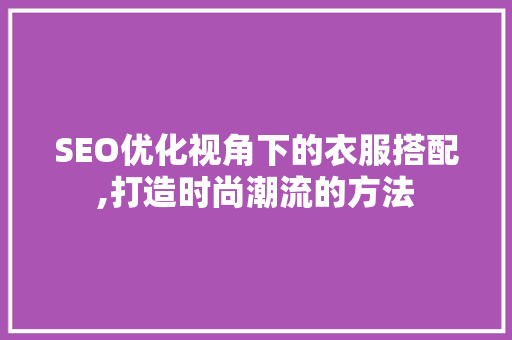 SEO优化视角下的衣服搭配,打造时尚潮流的方法