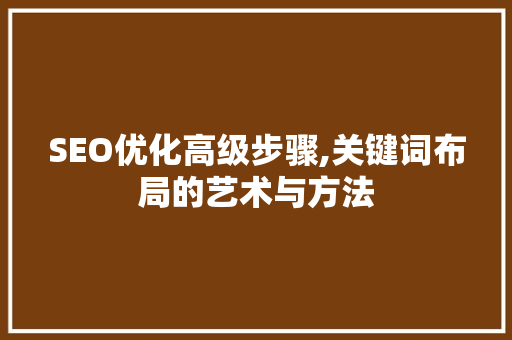 SEO优化高级步骤,关键词布局的艺术与方法