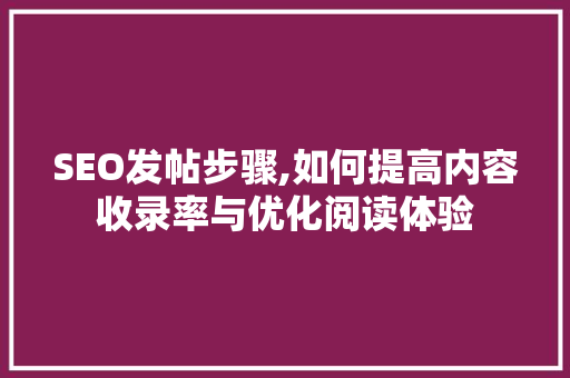 SEO发帖步骤,如何提高内容收录率与优化阅读体验