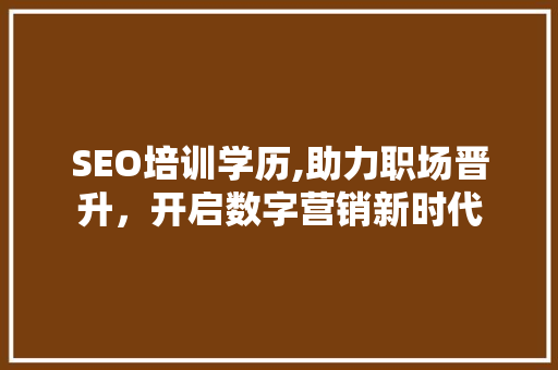 SEO培训学历,助力职场晋升，开启数字营销新时代