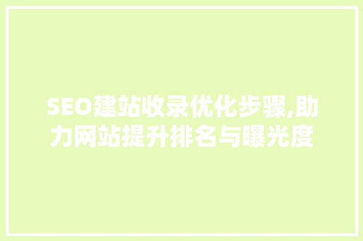 SEO建站收录优化步骤,助力网站提升排名与曝光度