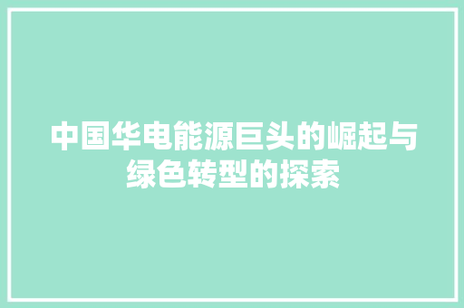 中国华电能源巨头的崛起与绿色转型的探索
